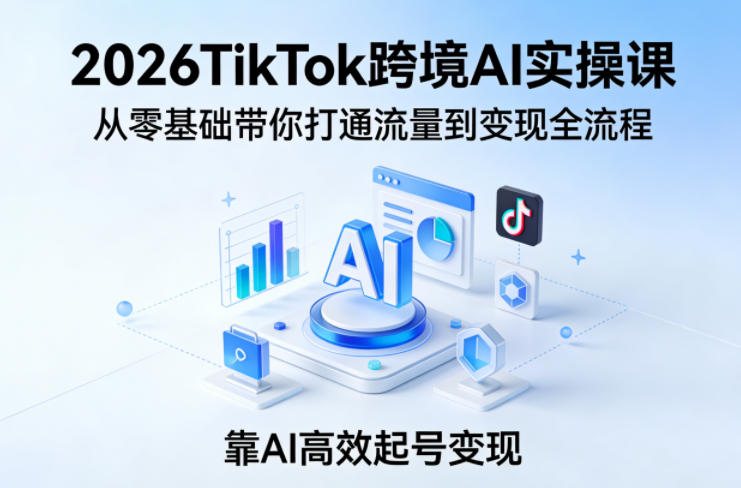 2026TikTok跨境AI实操课,从零基础带你打通流量到变现全流程,靠AI高效起号变现-铜臭网