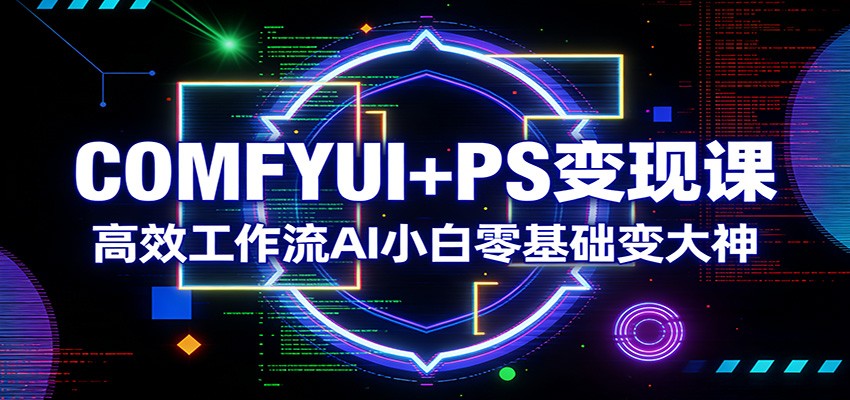 COMFYUI+PS变现课：高效工作流AI小白零基础变大神-铜臭网
