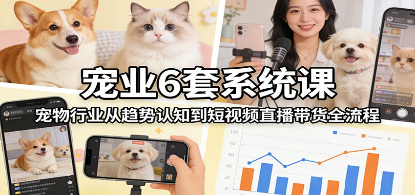 宠业6套系统课：宠物行业从趋势认知到短视频直播带货全流程-铜臭网