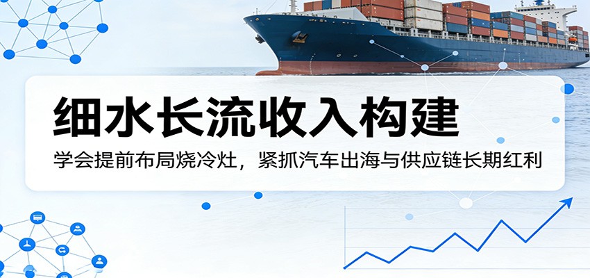 付费文章：细水长流收入构建，学会提前布局烧冷灶，紧抓汽车出海与供应链长期红利-铜臭网