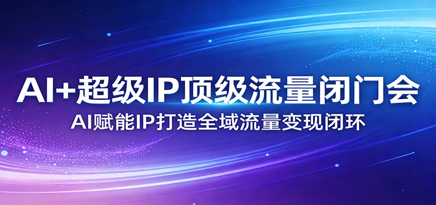 AI+超级IP顶级流量闭门会：AI赋能IP打造全域流量变现闭环-铜臭网