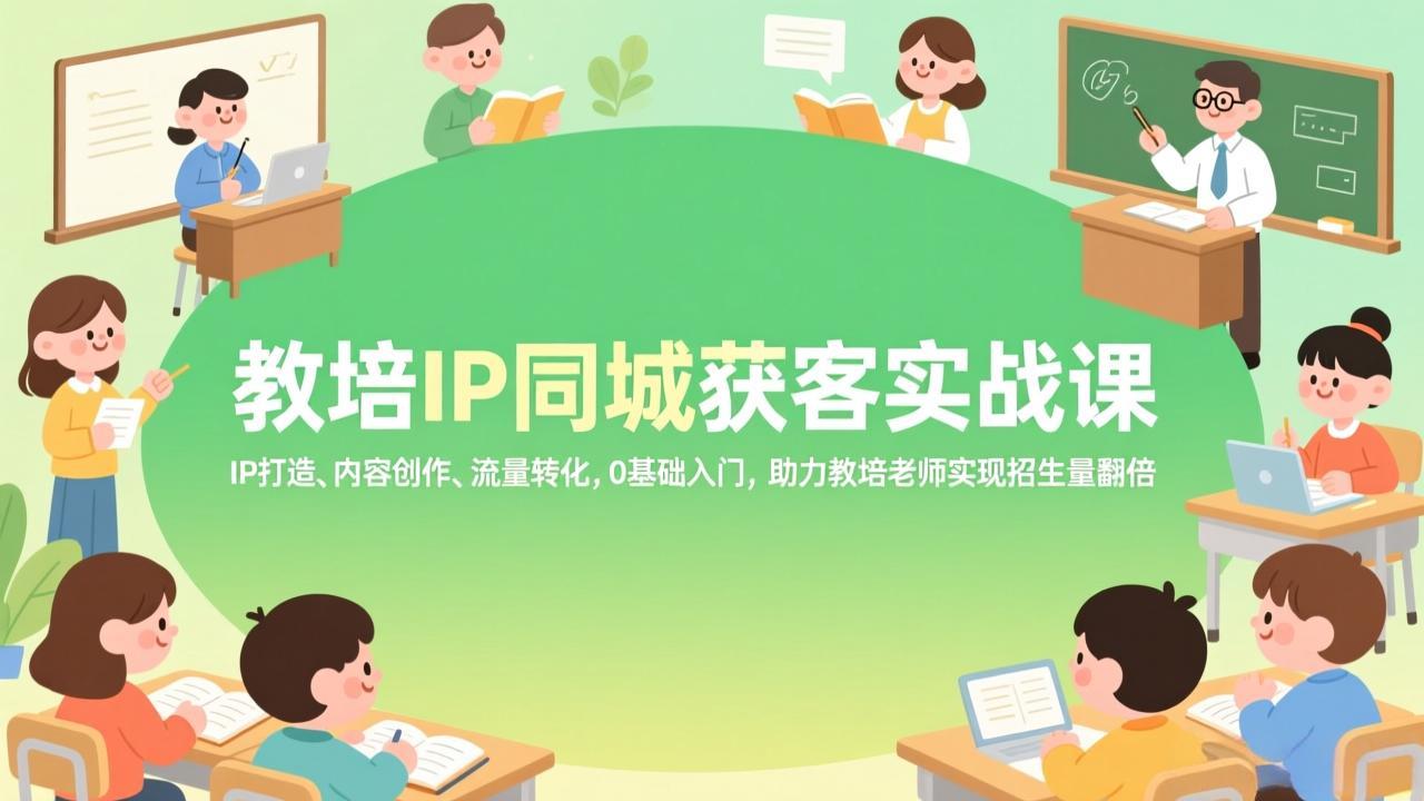 教培IP同城获客实战课，IP打造、内容创作、流量转化，0基础入门，助力教培老师实现招生量翻倍-铜臭网