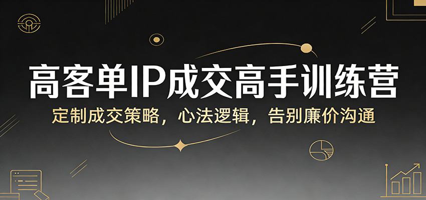 高客单IP成交高手训练营：定制成交策略，心法逻辑，告别廉价沟通-铜臭网