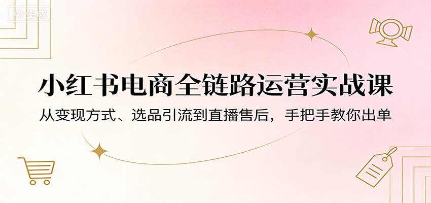 小红书电商全链路运营实战课：从变现方式、选品引流到直播售后，手把手教你出单-铜臭网
