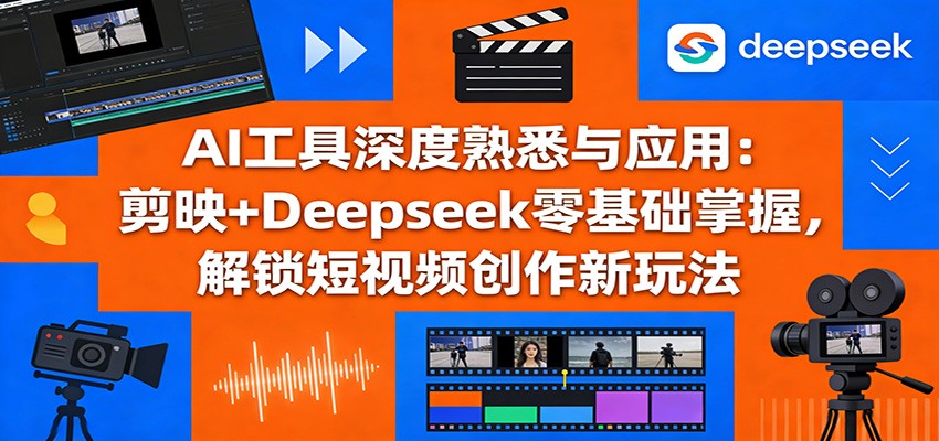 AI工具深度熟悉与应用：剪映+Deepseek零基础掌握，解锁短视频创作新玩法-铜臭网