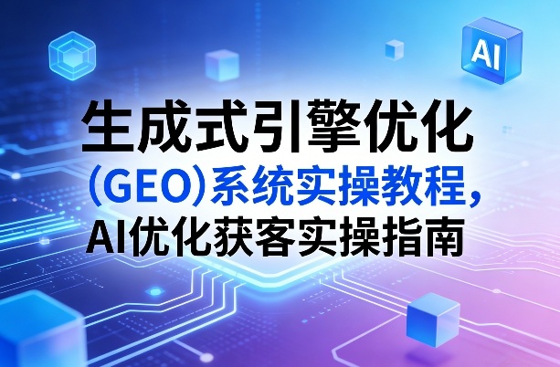 生成式引擎优化(GEO)系统实操教程,AI优化获客实操指南-铜臭网