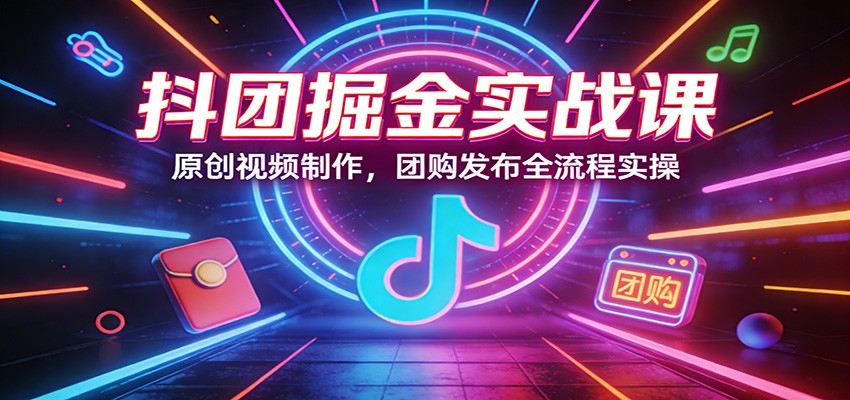 抖团掘金实战课：原创视频制作，团购发布全流程实操-铜臭网