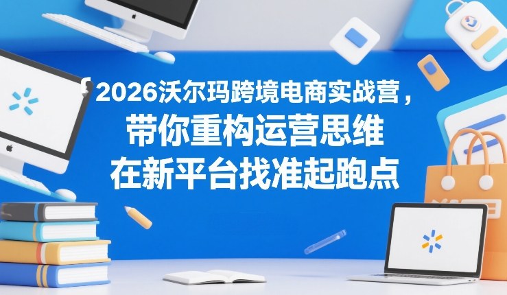 2026沃尔玛跨境电商实战营，带你重构运营思维，在新平台找准起跑点-铜臭网