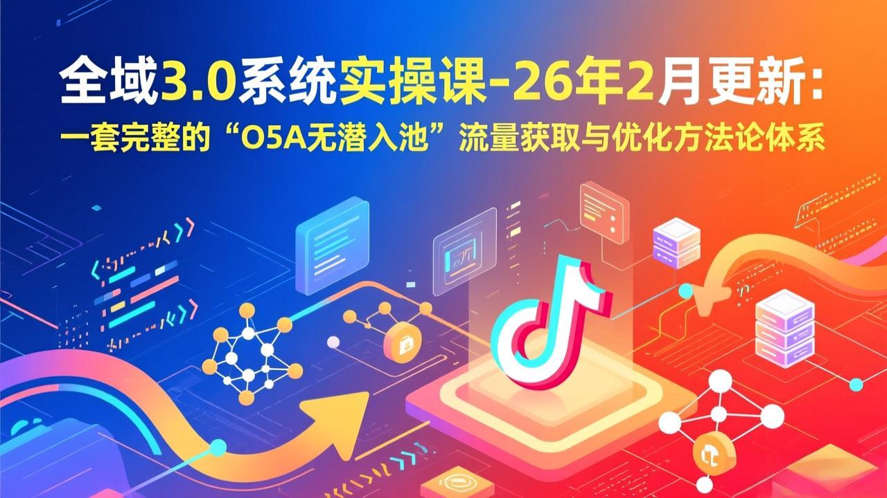 全域3.0系统实操课-26年2月更新：一套完整的“O5A无潜入池”流量获取与优化方法论体系-铜臭网