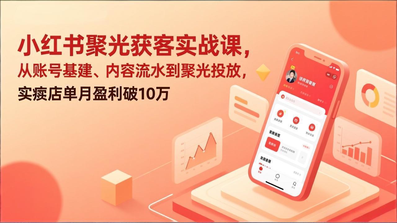 小红书聚光获客实战课，从账号基建、内容流水到聚光投放，实体店单月盈利破10万-铜臭网