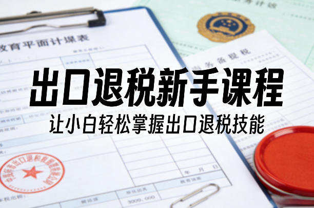 出口退税新手课程，让小白轻松掌握出口退税技能-铜臭网