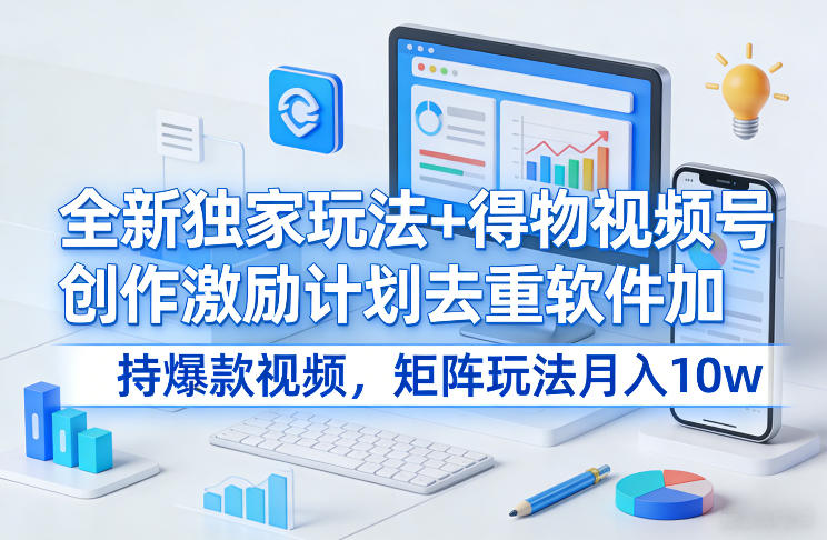 全新独家玩法+得物视频号创作激励计划去重软件加持爆款视频，矩阵玩法月入10w+【揭秘】-铜臭网