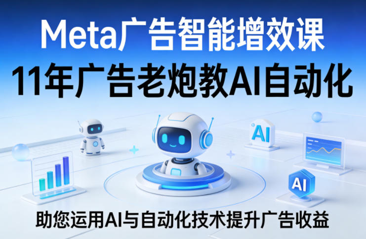 Meta广告智能增效课，11年广告老炮教AI自动化，助您运用AI与自动化技术提升广告收益-铜臭网