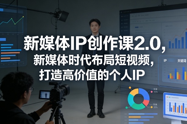 新媒体IP创作课2.0，新媒体时代布局短视频，打造高价值的个人IP-铜臭网