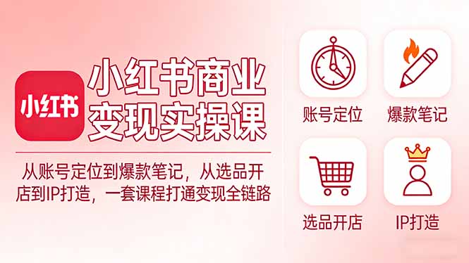 小红书商业变现实操课：从账号定位到爆款笔记，从选品开店到IP打造，一套课程打通变现全链路-铜臭网