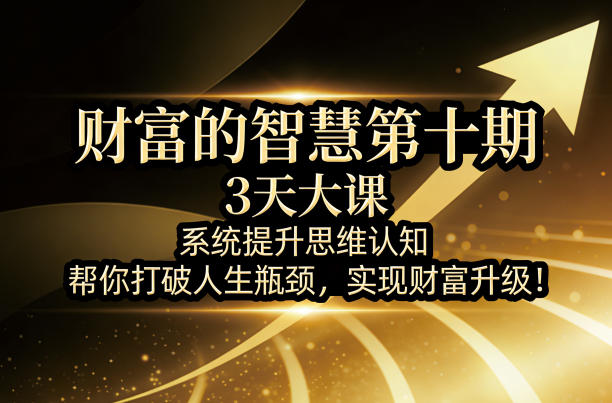 财富的智慧第十期，3天大课，系统提升思维认知，帮你打破人生瓶颈，实现财富升级！-铜臭网
