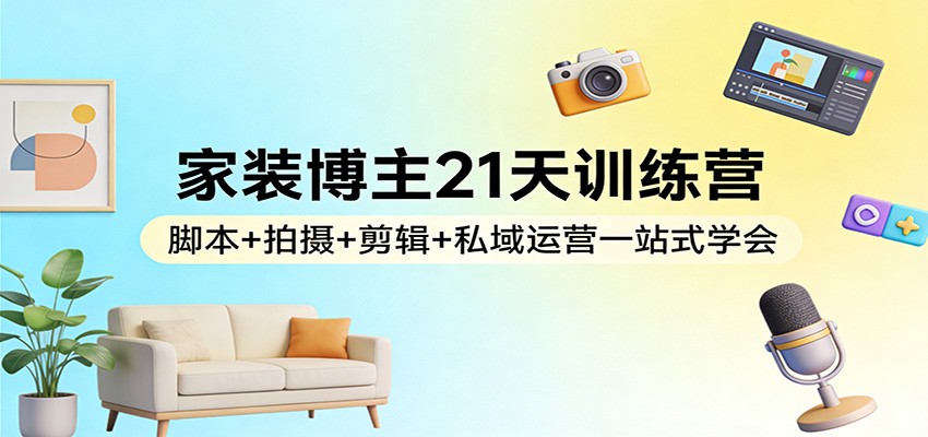 家装博主21天训练营：脚本+拍摄+剪辑+私域运营一站式学会-铜臭网