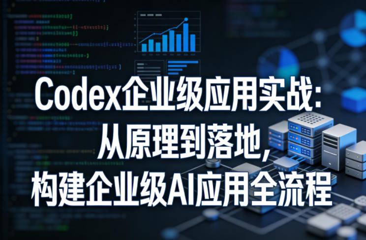 Codex企业级应用实战：从原理到落地，构建企业级AI应用全流程-铜臭网