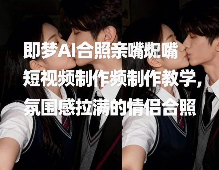 即梦AI合照亲嘴短视频制作教学,氛围感拉满的情侣合照-铜臭网