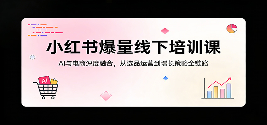 小红书爆量线下培训课：AI与电商深度融合，从选品运营到增长策略全链路-铜臭网