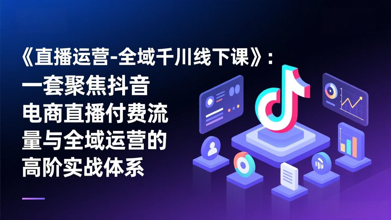 《直播运营-全域千川线下课》：一套聚焦抖音电商直播付费流量与全域运营的高阶实战体系-铜臭网