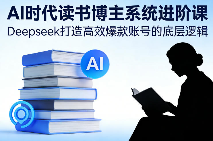 AI时代读书博主系统进阶课，Deepseek打造高效爆款账号的底层逻辑-铜臭网
