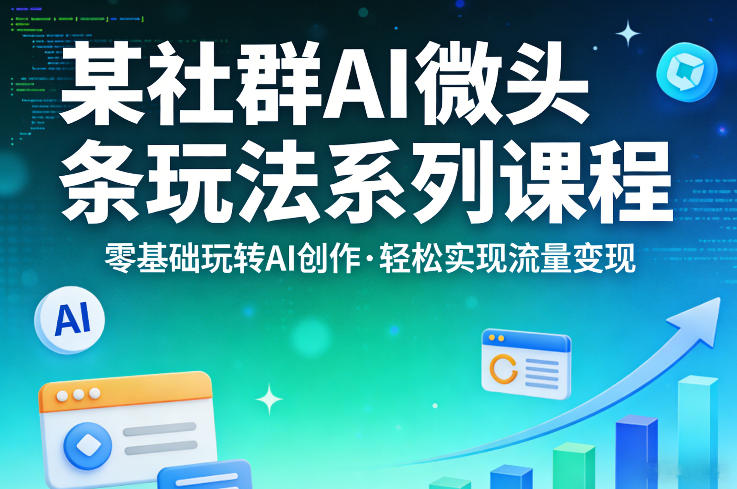 某社群的AI微头条玩法系列课程，零基础玩转AI创作，轻松实现流量变现-铜臭网