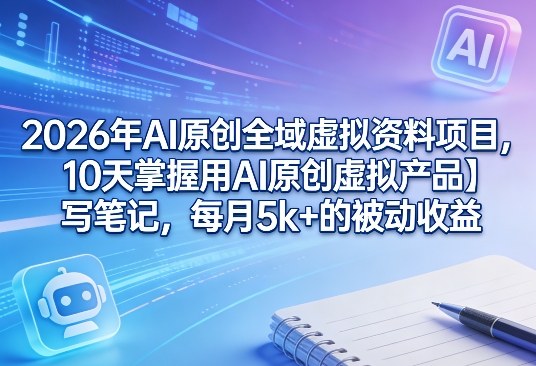 2026年AI原创全域虚拟资料项目，10天掌握用AI原创虚拟产品＋写笔记，每月5k+的被动收益-铜臭网