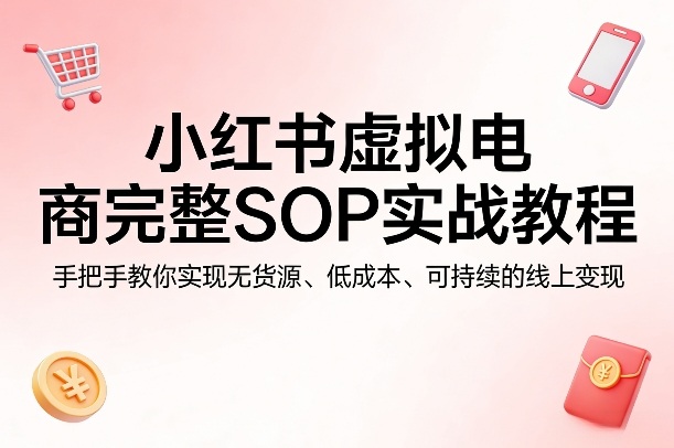 小红书虚拟电商完整SOP实战教程，手把手教你，实现无货源、低成本、可持续的线上变现-铜臭网