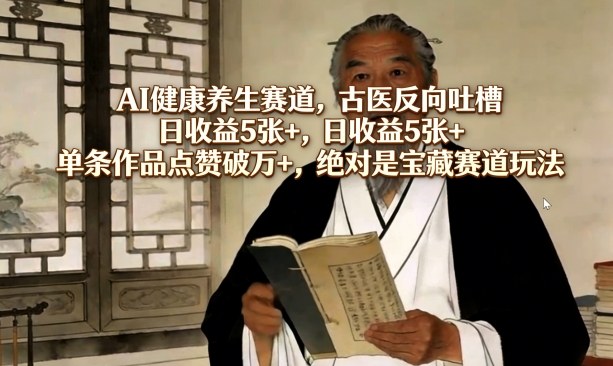 AI健康养生赛道,古医反向吐槽,日收益5张+,单条作品点赞破万+,绝对是宝藏赛道玩法-铜臭网