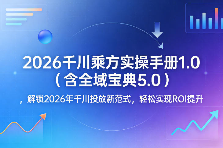 2026千川乘方实操手册1.0(含全域宝典5.0)，解锁2026年千川投放新范式，轻松实现ROI提升-铜臭网