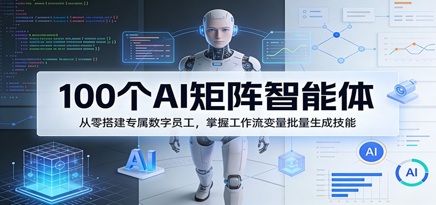 100个AI矩阵智能体，从零搭建专属数字员工，掌握工作流变量批量生成技能-铜臭网