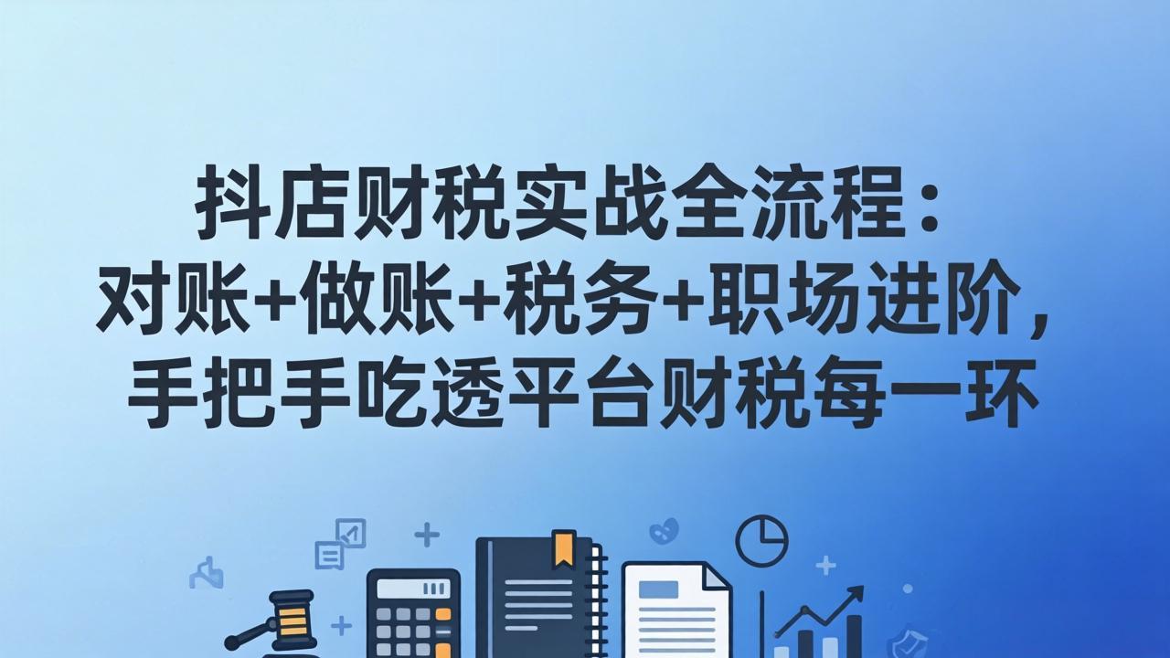 抖店财税实操全流程：对账+做账+税务+职场进阶，手把手吃透平台财税每一环-铜臭网