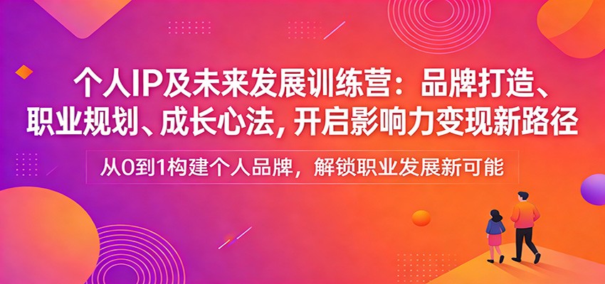 个人IP及未来发展训练营：品牌打造、职业规划、成长心法，开启影响力变现新路径-铜臭网
