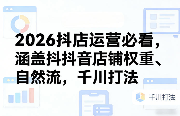 2026抖店运营必看，涵盖抖音店铺权重、自然流，千川打法-铜臭网
