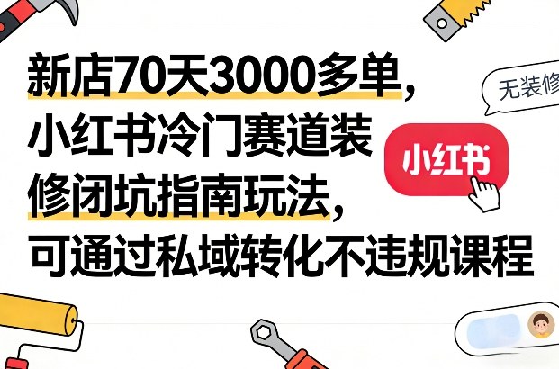 新店70天3000多单，小红书冷门赛道装修闭坑指南玩法，可通过私域转化不违规课程-铜臭网