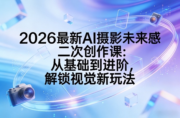 2026最新AI摄影未来感二次创作课：从基础到进阶，解锁视觉新玩法-铜臭网
