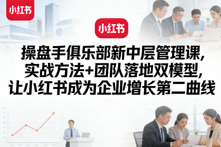 操盘手俱乐部新中层管理课，实战方法+团队落地双模型，让小红书成为企业增长第二曲线-铜臭网
