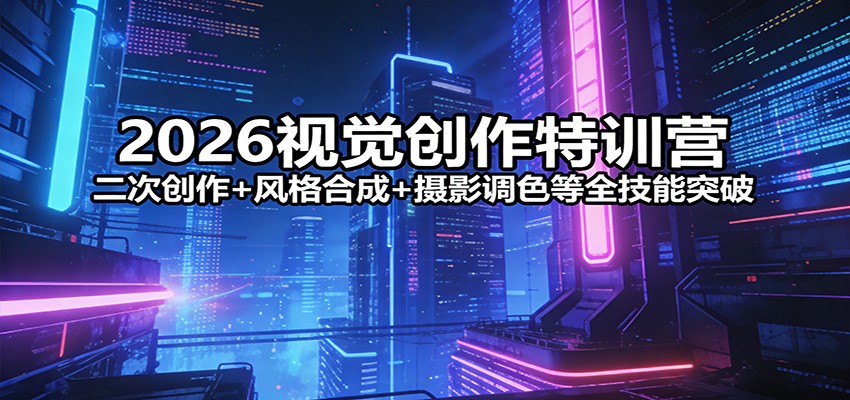 2026视觉创作特训营：二次创作+风格合成+摄影调色等全技能突破-铜臭网