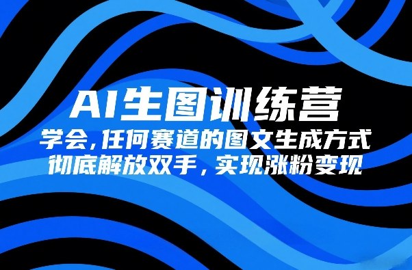 AI生图训练营，学会任何赛道的图文生成方式，彻底解放双手，实现涨粉变现-铜臭网