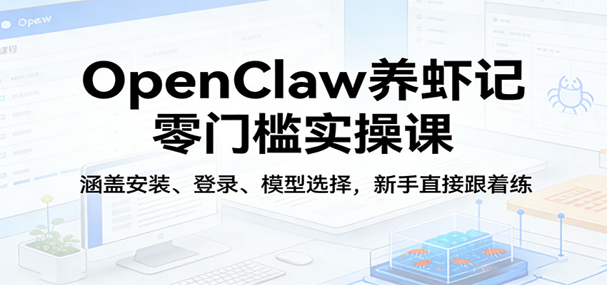 OpenClaw养虾记零门槛实操课：涵盖安装、登录、模型选择，新手直接跟着练-铜臭网