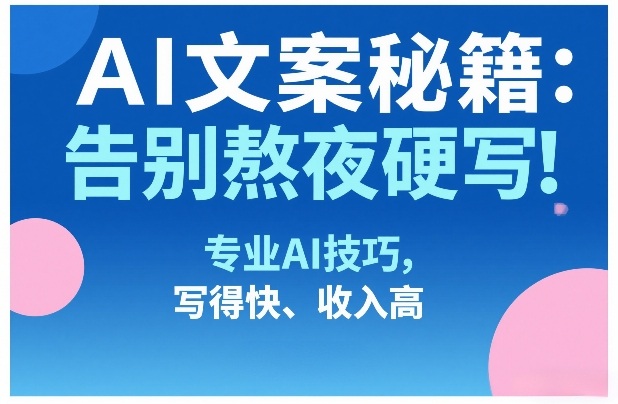 AI文案秘籍：告别熬夜硬写！专业AI技巧，写得快、收入高-铜臭网