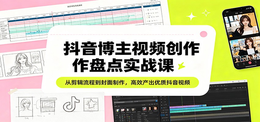 抖音博主视频创作盘点实战课：从剪辑流程到封面制作，高效产出优质抖音视频-铜臭网