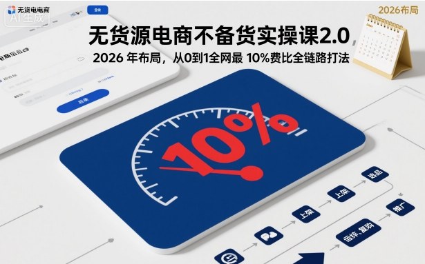 无货源电商不备货实操课2.0，2026年布局，从0到1全网最低10%费比全链路打法【更新26年4月】-铜臭网