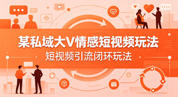 某私域大V情感短视频玩法，短视频引流闭环玩法-铜臭网
