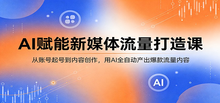 AI赋能新媒体流量打造课：从账号起号到内容创作，用AI全自动产出爆款流量内容-铜臭网
