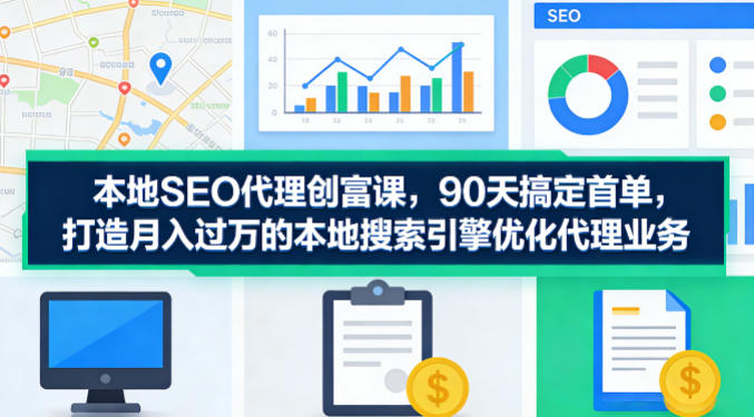 本地SEO代理创富课，90天搞定首单，助您打造月入过W的本地搜索引擎优化代理业务-铜臭网