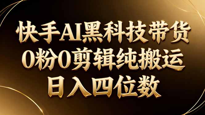 26年最新快手AI黑科技带货，0粉0剪辑，纯搬运，日入四位数-铜臭网