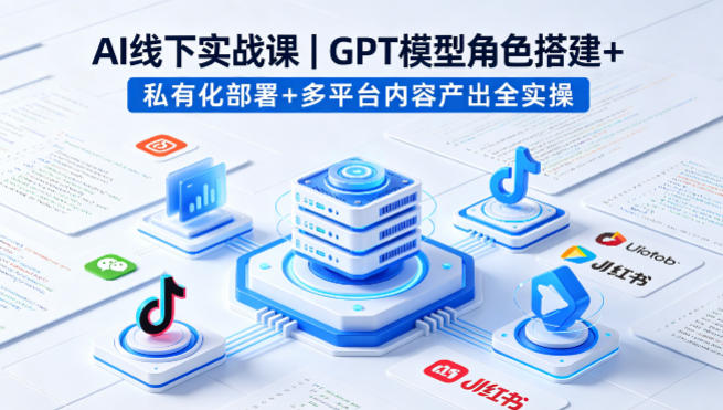 AI线下实战课，GPT模型角色搭建+私有化部署+多平台内容产出全实操-铜臭网