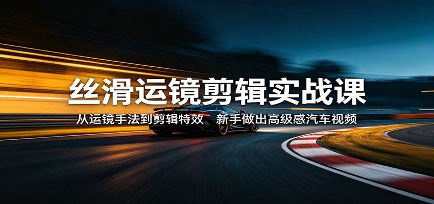 丝滑运镜剪辑实战课:从运镜手法到剪辑特效,新手做出高级感汽车视频-铜臭网